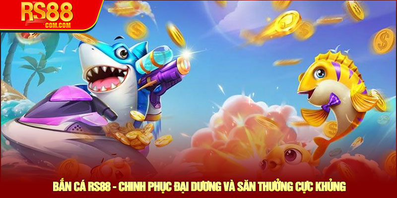 Bắn cá RS88 - Chinh phục đại dương và săn thưởng cực khủng